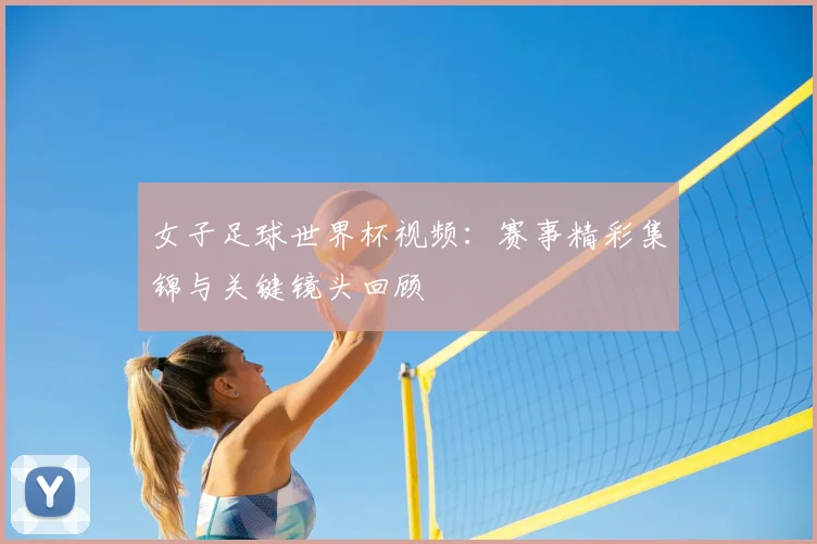 女子足球世界杯视频：赛事精彩集锦与关键镜头回顾