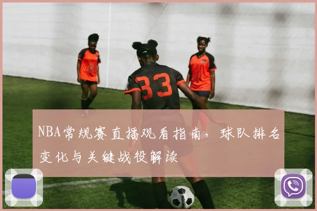 NBA常规赛直播观看指南,球队排名变化与关键战役解读