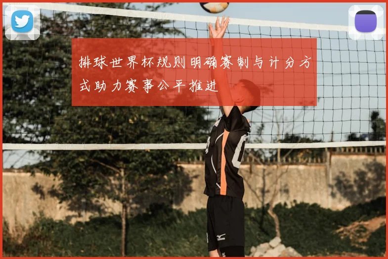排球世界杯规则明确赛制与计分方式助力赛事公平推进