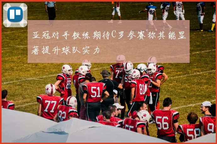 亚冠对手教练期待C罗参赛称其能显著提升球队实力