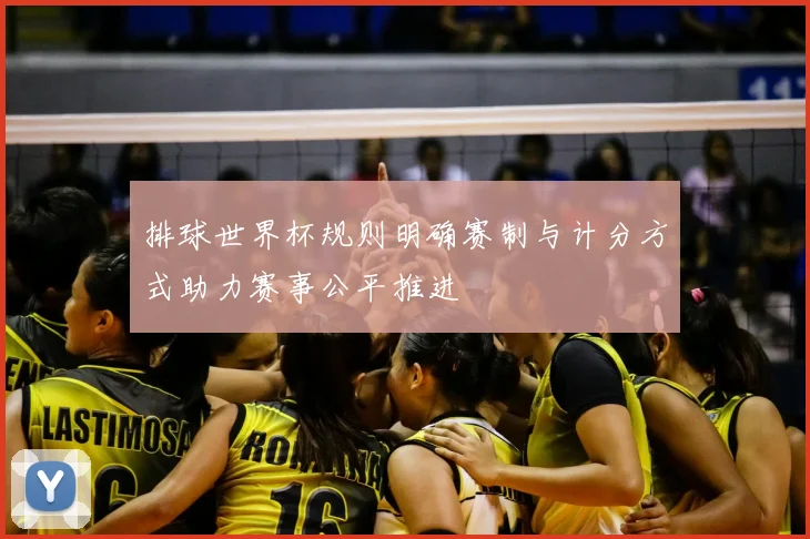 排球世界杯规则明确赛制与计分方式助力赛事公平推进