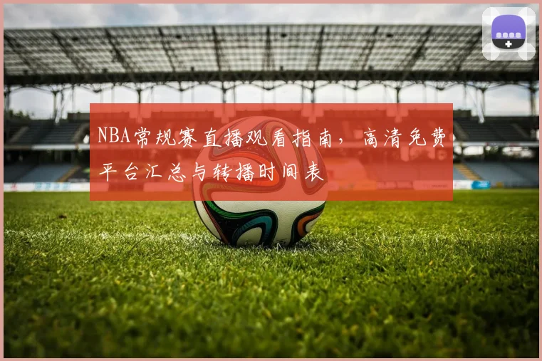 NBA常规赛直播观看指南,高清免费平台汇总与转播时间表