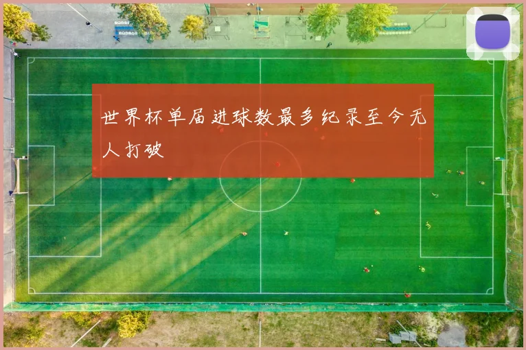 世界杯单届进球数最多纪录至今无人打破
