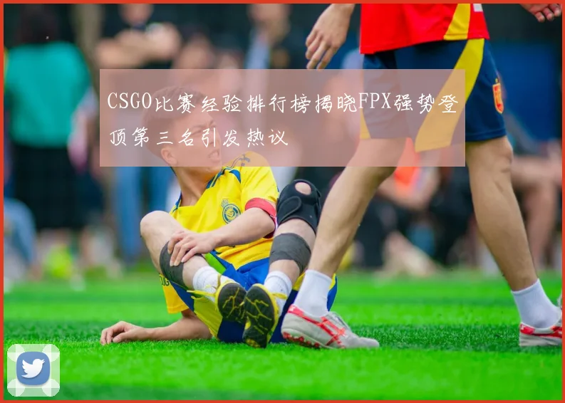 CSGO比赛经验排行榜揭晓FPX强势登顶第三名引发热议