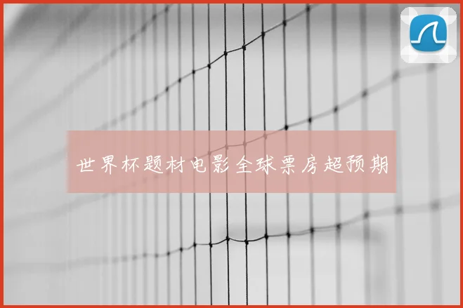 世界杯题材电影全球票房超预期