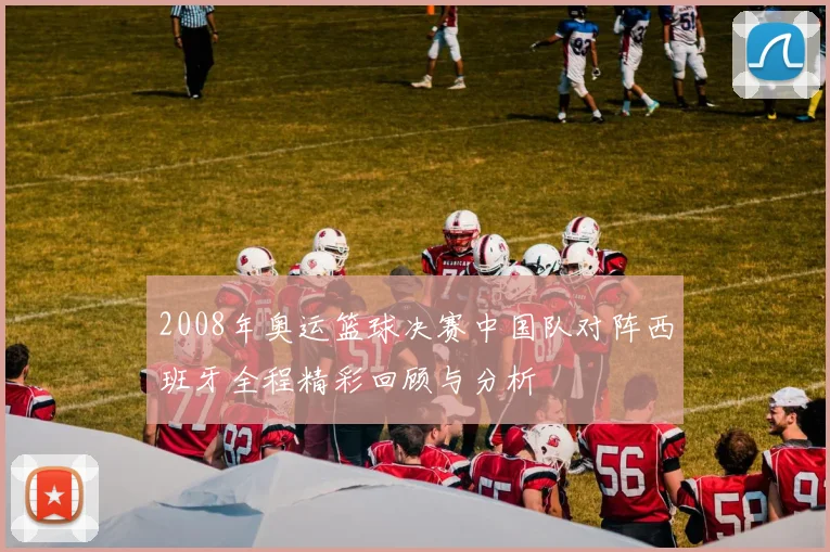 2008年奥运篮球决赛中国队对阵西班牙全程精彩回顾与分析