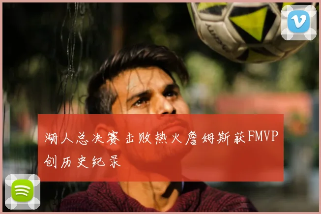湖人总决赛击败热火詹姆斯获FMVP创历史纪录