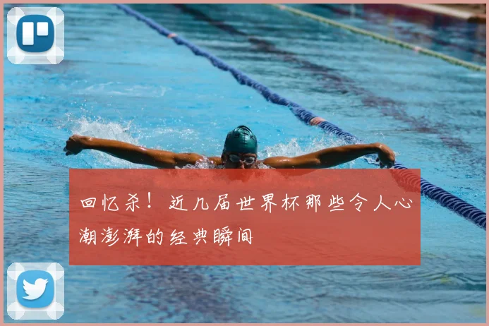 回忆杀！近几届世界杯那些令人心潮澎湃的经典瞬间