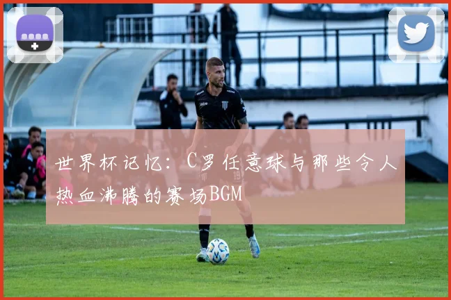 世界杯记忆：C罗任意球与那些令人热血沸腾的赛场BGM