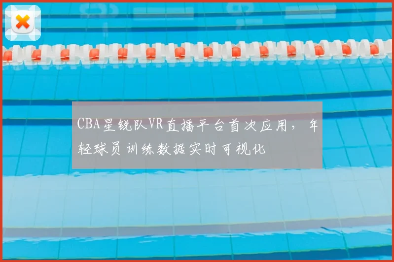 CBA星锐队VR直播平台首次应用，年轻球员训练数据实时可视化