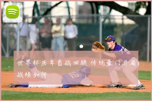 世界杯历年首战回顾 传统豪门开局战绩如何