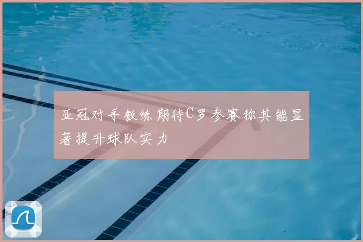 亚冠对手教练期待C罗参赛称其能显著提升球队实力