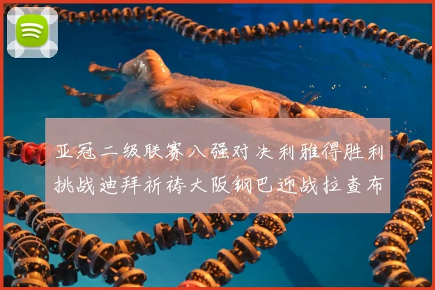 亚冠二级联赛八强对决利雅得胜利挑战迪拜祈祷大阪钢巴迎战拉查布里府
