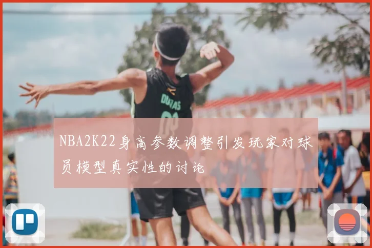 NBA2K22身高参数调整引发玩家对球员模型真实性的讨论