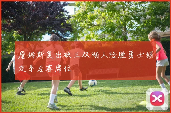 詹姆斯复出砍三双湖人险胜勇士锁定季后赛席位