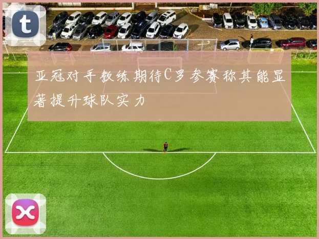 亚冠对手教练期待C罗参赛称其能显著提升球队实力