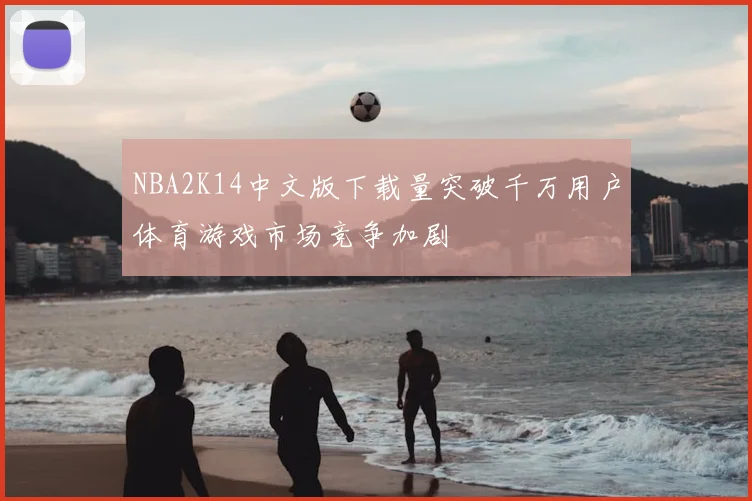 NBA2K14中文版下载量突破千万用户体育游戏市场竞争加剧