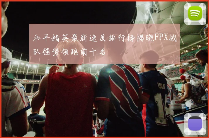 和平精英最新速度排行榜揭晓FPX战队强势领跑前十名