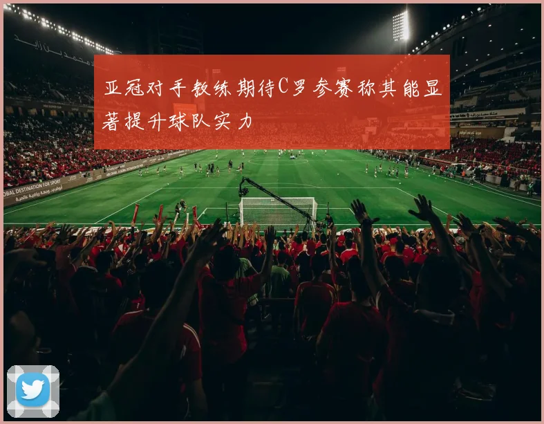 亚冠对手教练期待C罗参赛称其能显著提升球队实力
