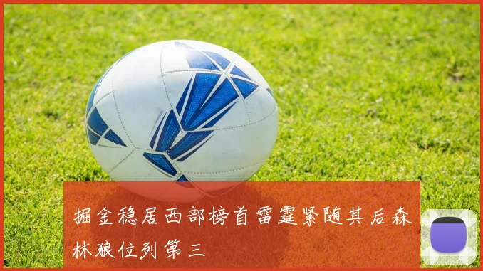 掘金稳居西部榜首雷霆紧随其后森林狼位列第三