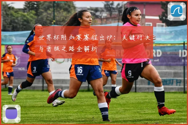 世界杯附加赛赛程出炉：关键对决与晋级之路全解析