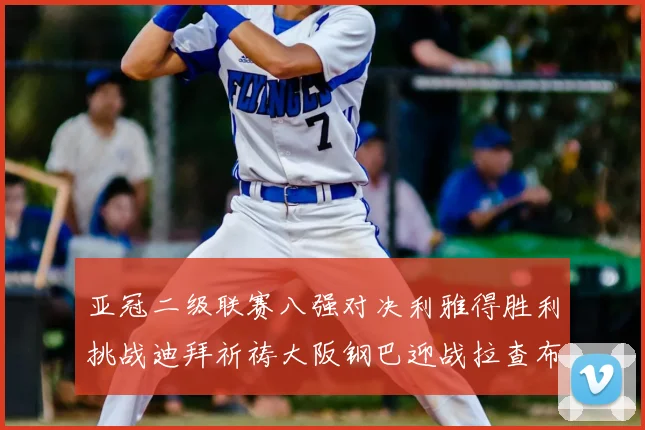 亚冠二级联赛八强对决利雅得胜利挑战迪拜祈祷大阪钢巴迎战拉查布里府