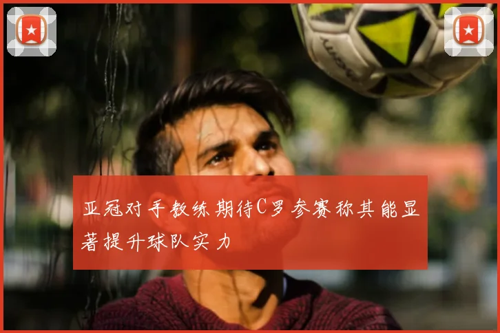 亚冠对手教练期待C罗参赛称其能显著提升球队实力