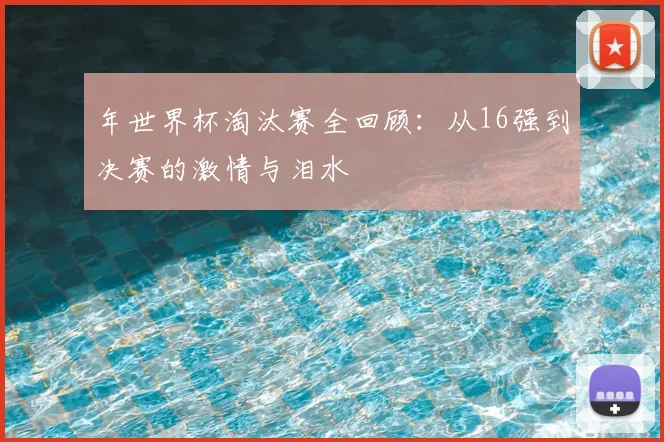 年世界杯淘汰赛全回顾：从16强到决赛的激情与泪水