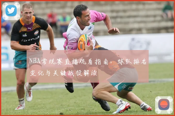 NBA常规赛直播观看指南,球队排名变化与关键战役解读