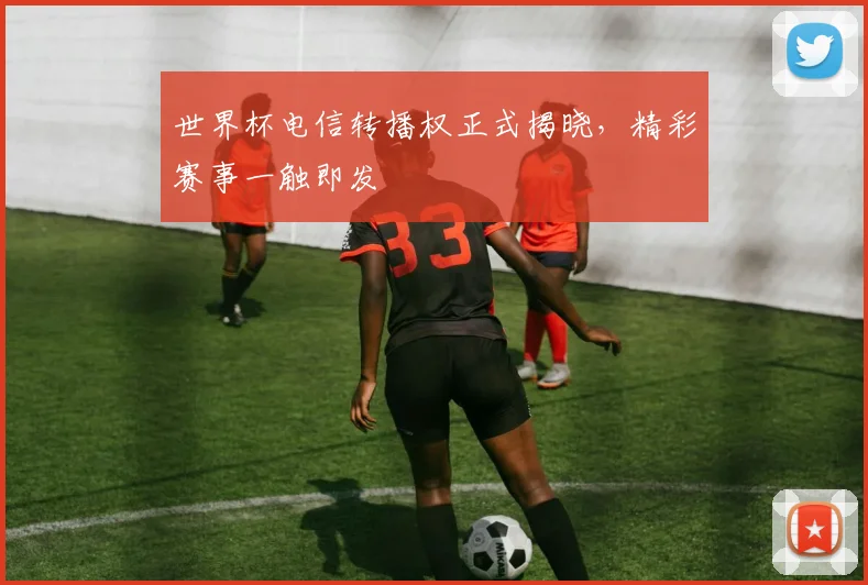 世界杯电信转播权正式揭晓，精彩赛事一触即发