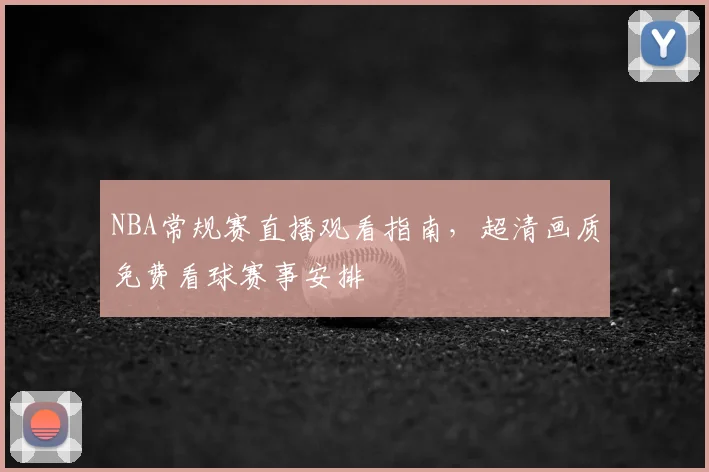 NBA常规赛直播观看指南,超清画质免费看球赛事安排