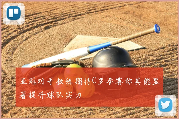 亚冠对手教练期待C罗参赛称其能显著提升球队实力