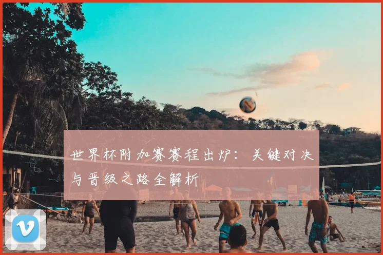 世界杯附加赛赛程出炉：关键对决与晋级之路全解析