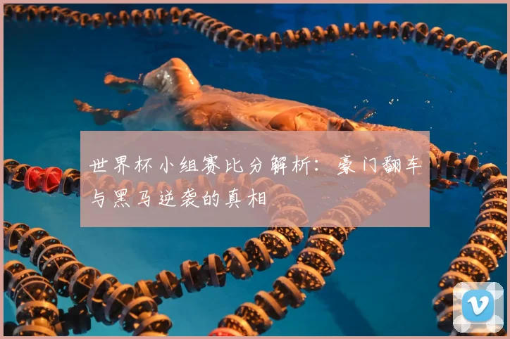 世界杯小组赛比分解析:豪门翻车与黑马逆袭的真相