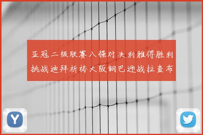 亚冠二级联赛八强对决利雅得胜利挑战迪拜祈祷大阪钢巴迎战拉查布里府