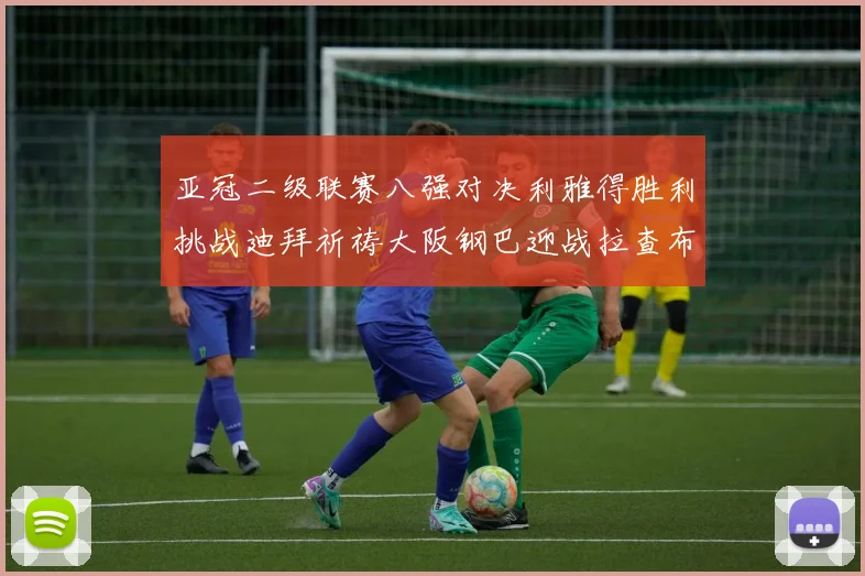 亚冠二级联赛八强对决利雅得胜利挑战迪拜祈祷大阪钢巴迎战拉查布里府