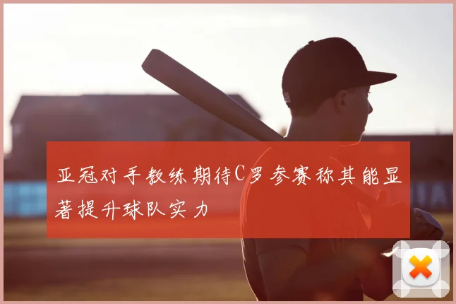 亚冠对手教练期待C罗参赛称其能显著提升球队实力