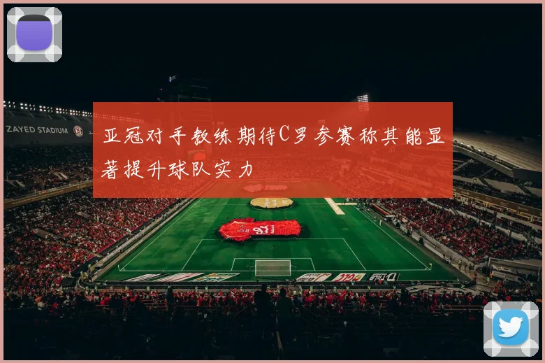 亚冠对手教练期待C罗参赛称其能显著提升球队实力