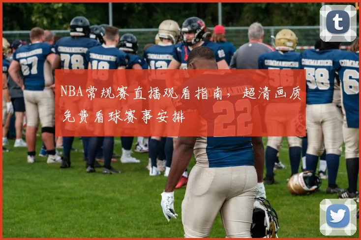 NBA常规赛直播观看指南,超清画质免费看球赛事安排
