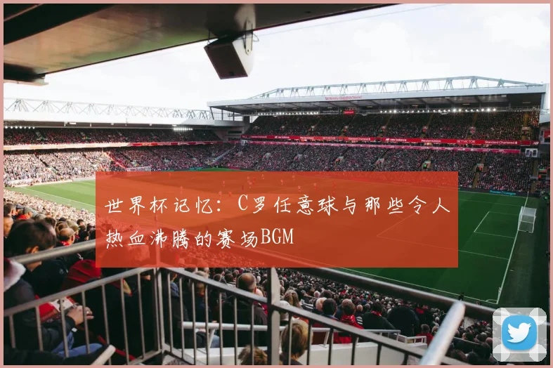 世界杯记忆:C罗任意球与那些令人热血沸腾的赛场BGM