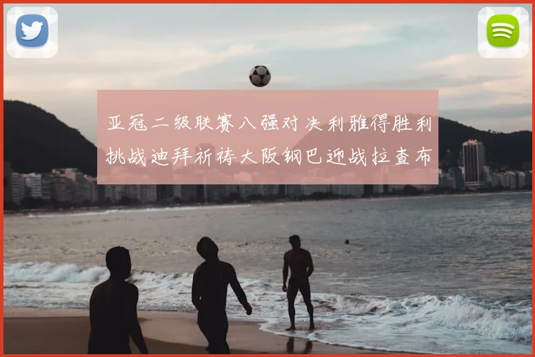亚冠二级联赛八强对决利雅得胜利挑战迪拜祈祷大阪钢巴迎战拉查布里府