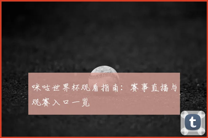 咪咕世界杯观看指南：赛事直播与观赛入口一览