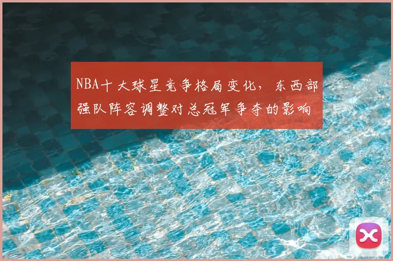 NBA十大球星竞争格局变化,东西部强队阵容调整对总冠军争夺的影响分析