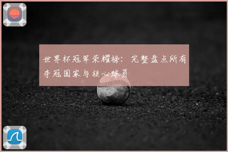 世界杯冠军荣耀榜：完整盘点所有夺冠国家与核心球员