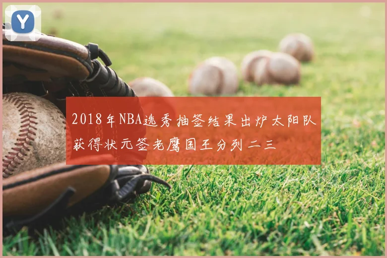 2018年NBA选秀抽签结果出炉太阳队获得状元签老鹰国王分列二三