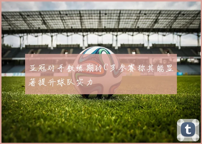 亚冠对手教练期待C罗参赛称其能显著提升球队实力