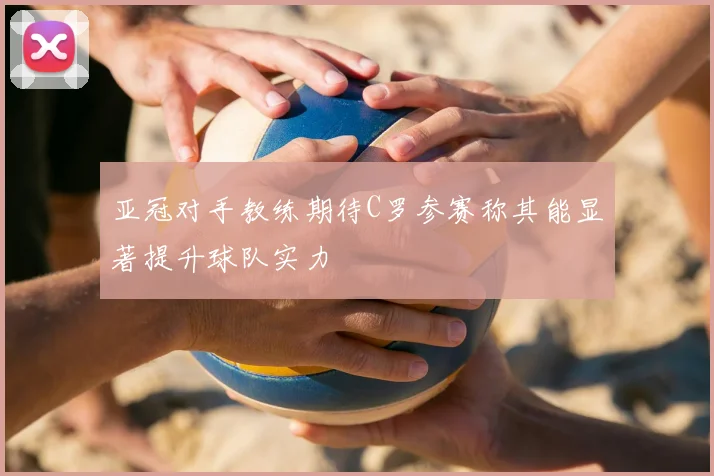 亚冠对手教练期待C罗参赛称其能显著提升球队实力