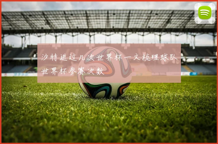 沙特进过几次世界杯一文梳理球队世界杯参赛次数