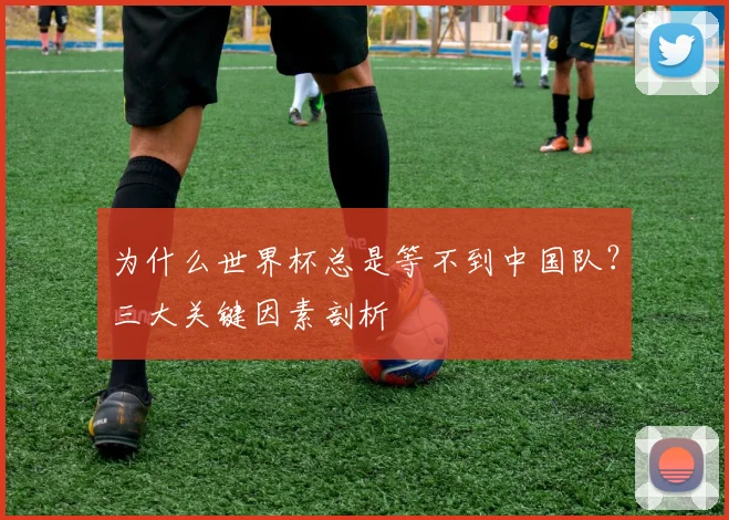 为什么世界杯总是等不到中国队?三大关键因素剖析