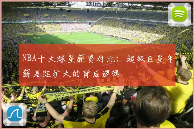 NBA十大球星薪资对比：超级巨星年薪差距扩大的背后逻辑